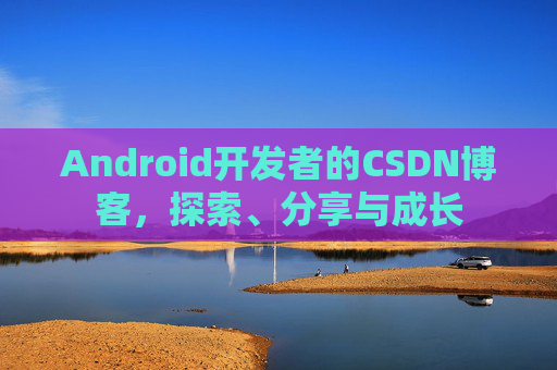 Android开发者的CSDN博客，探索、分享与成长